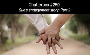 Chatterbox #250 – Sue’s engagement story: Part 2