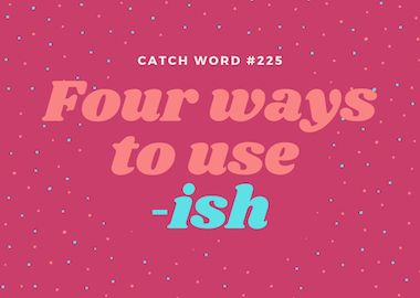 Catch Word #225 – Four ways to use -ish