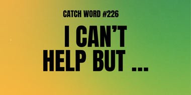 Catch Word #226 – I can’t help but …