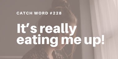 Catch Word #228 – It’s really eating me up!