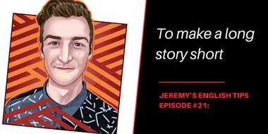 Jeremy’s English Tips Episode #21:  To make a long story short