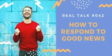 Real Talk #042 – How to respond to good news