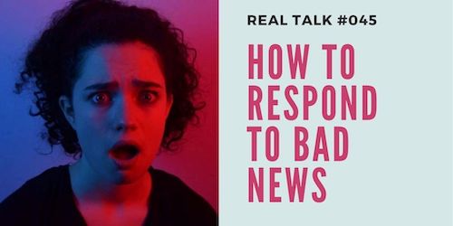 Real Talk #045 – How to respond to bad news