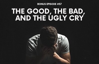 Bonus Episode #057 – The good, the bad, and the ugly cry